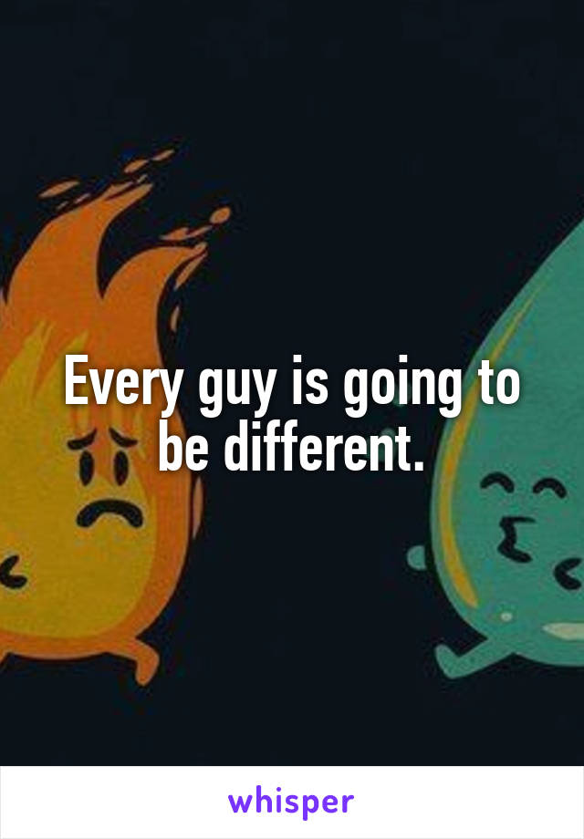 Every guy is going to be different.