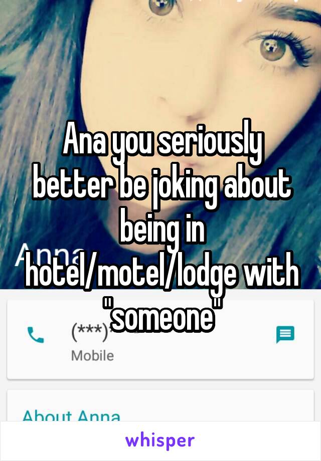Ana you seriously better be joking about being in hotel/motel/lodge with "someone"