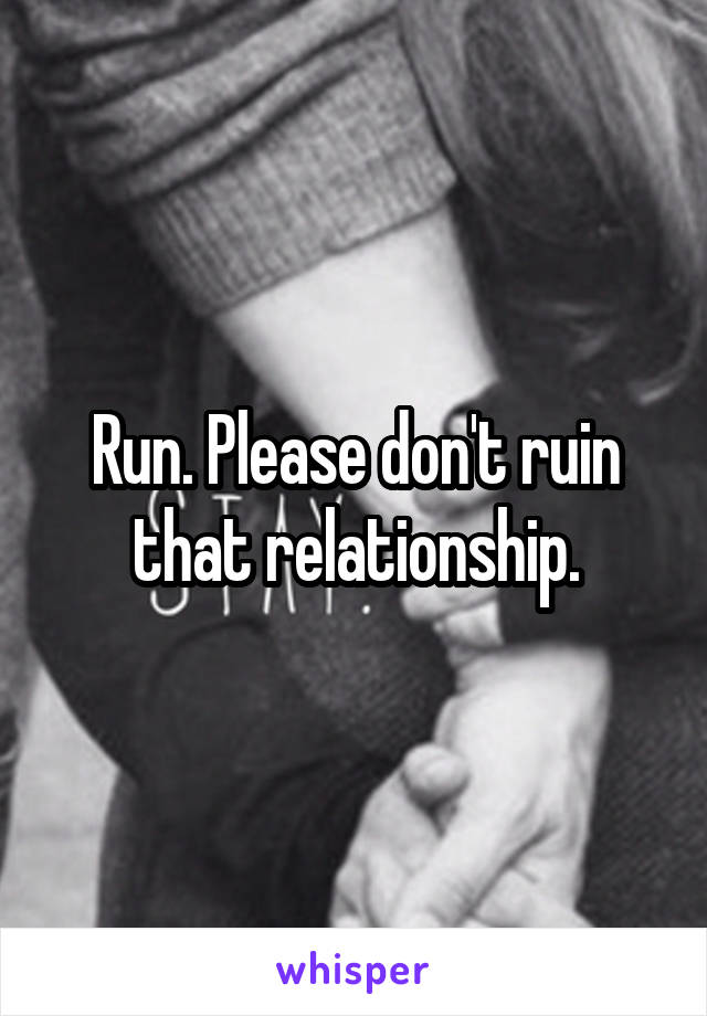 Run. Please don't ruin that relationship.