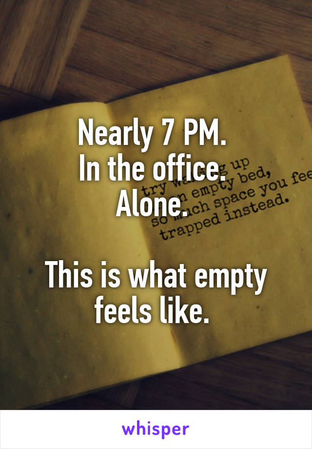 Nearly 7 PM. 
In the office. 
Alone. 

This is what empty feels like. 