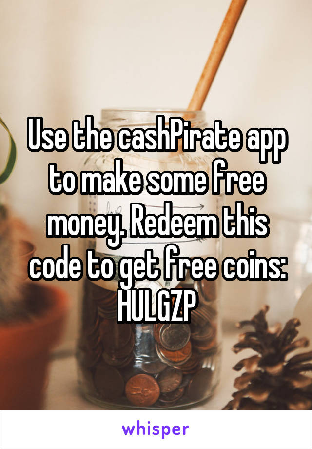 Use the cashPirate app to make some free money. Redeem this code to get free coins: HULGZP