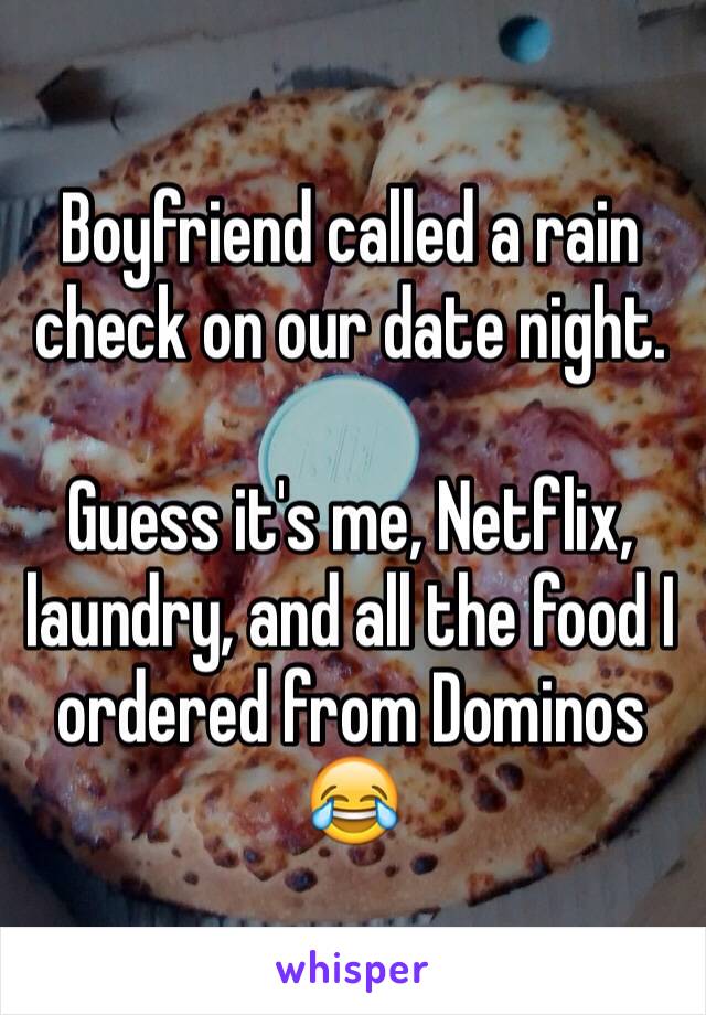 Boyfriend called a rain check on our date night.

Guess it's me, Netflix, laundry, and all the food I ordered from Dominos 😂