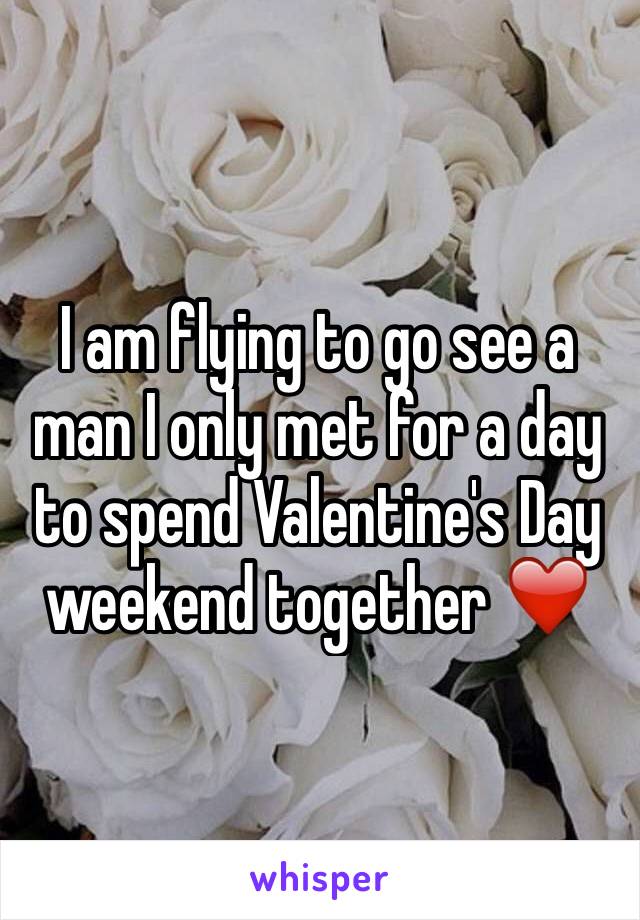 I am flying to go see a man I only met for a day to spend Valentine's Day weekend together ❤️