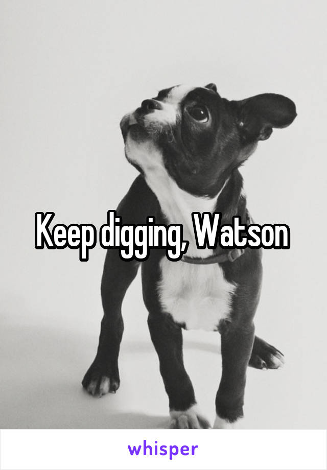 Keep digging, Watson 