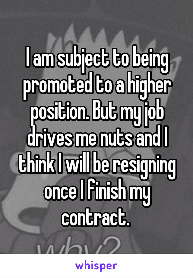 I am subject to being promoted to a higher position. But my job drives me nuts and I think I will be resigning once I finish my contract. 