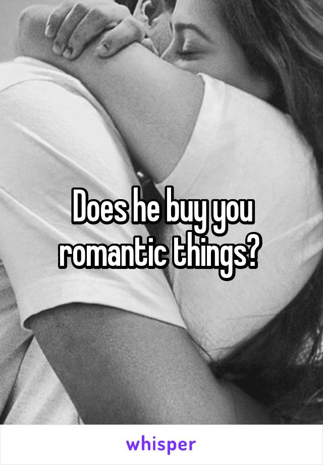 Does he buy you romantic things? 