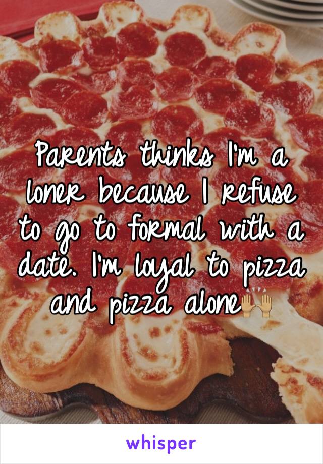 Parents thinks I'm a loner because I refuse to go to formal with a date. I'm loyal to pizza and pizza alone🙌🏽