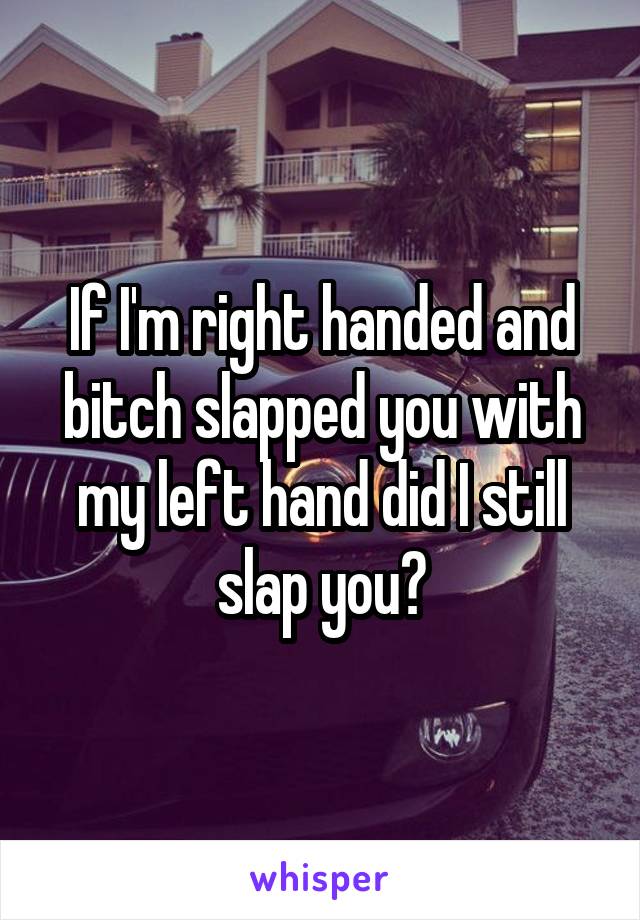 If I'm right handed and bitch slapped you with my left hand did I still slap you?
