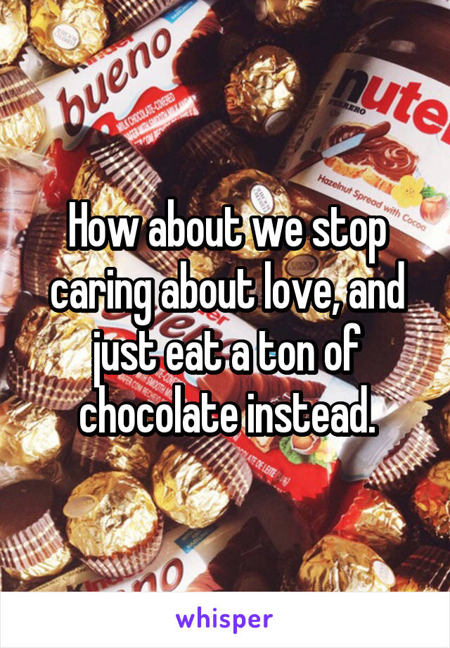How about we stop caring about love, and just eat a ton of chocolate instead.