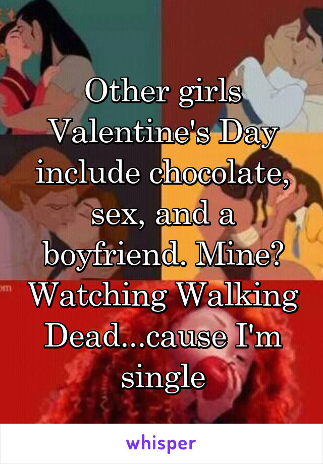 Other girls Valentine's Day include chocolate, sex, and a boyfriend. Mine? Watching Walking Dead...cause I'm single