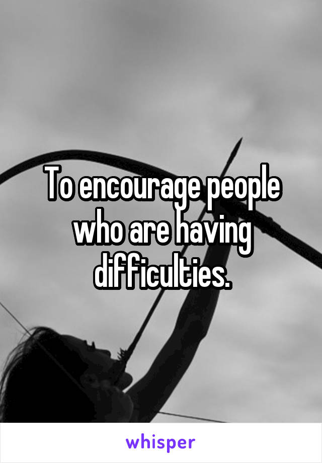 To encourage people who are having difficulties.
