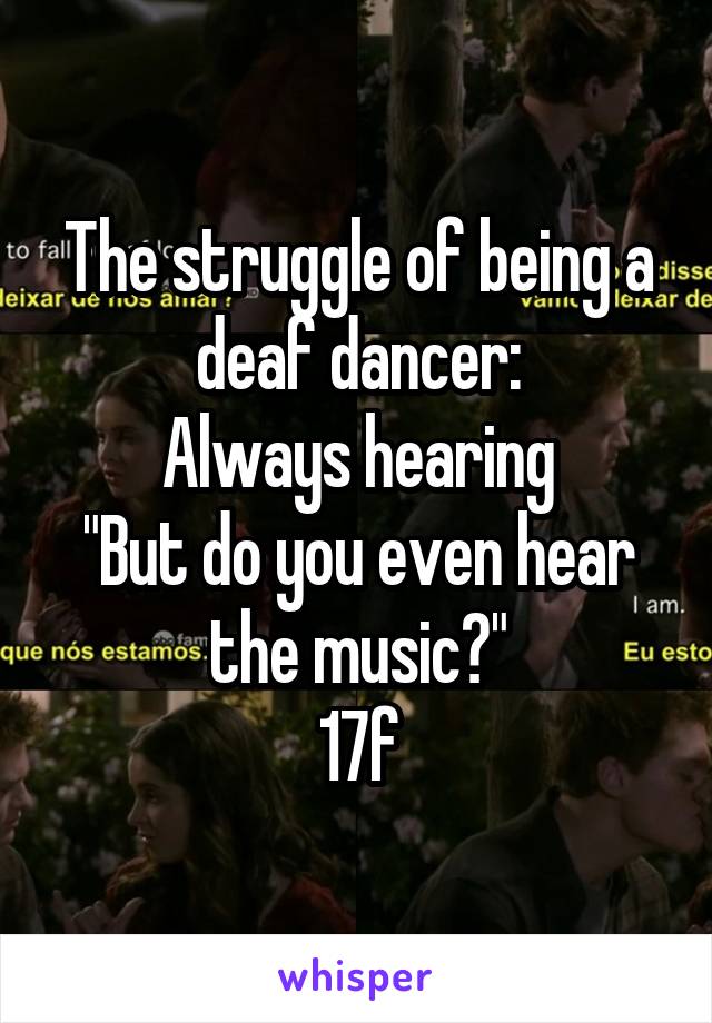 The struggle of being a deaf dancer:
Always hearing
"But do you even hear the music?"
17f
