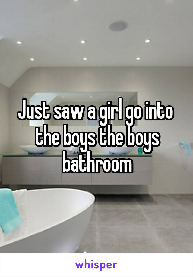 Just saw a girl go into  the boys the boys bathroom