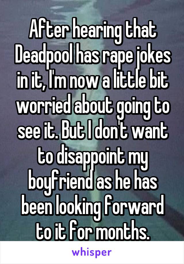 After hearing that Deadpool has rape jokes in it, I'm now a little bit worried about going to see it. But I don't want to disappoint my boyfriend as he has been looking forward to it for months.