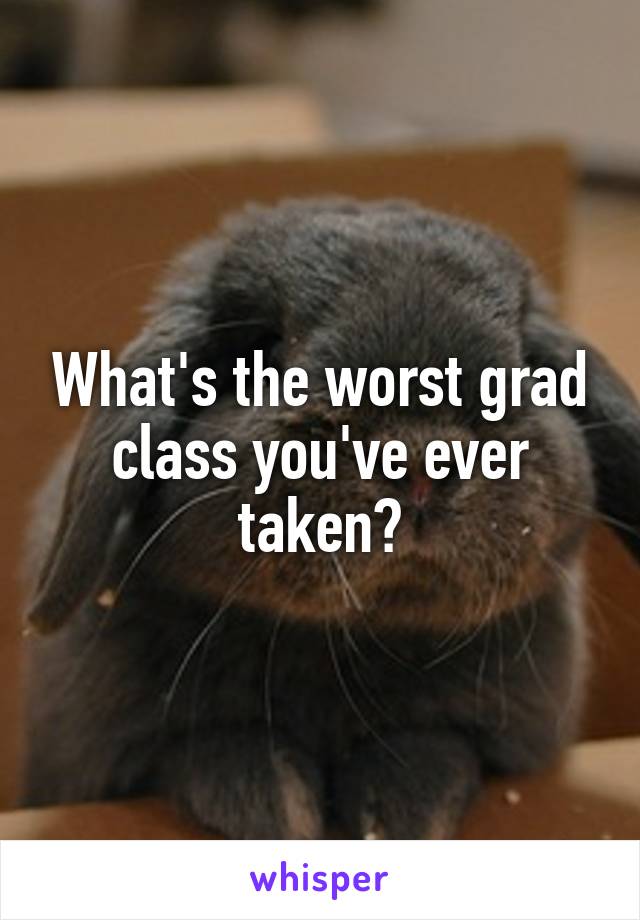 What's the worst grad class you've ever taken?