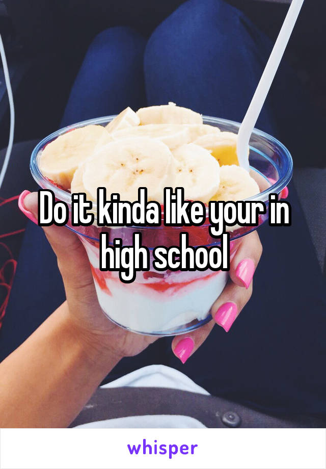 Do it kinda like your in high school