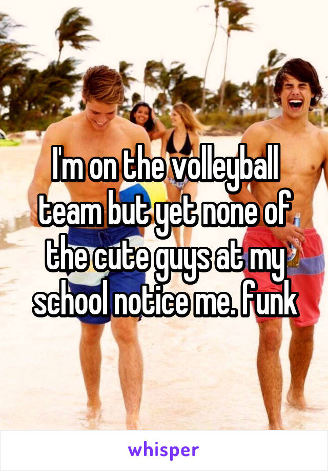 I'm on the volleyball team but yet none of the cute guys at my school notice me. funk
