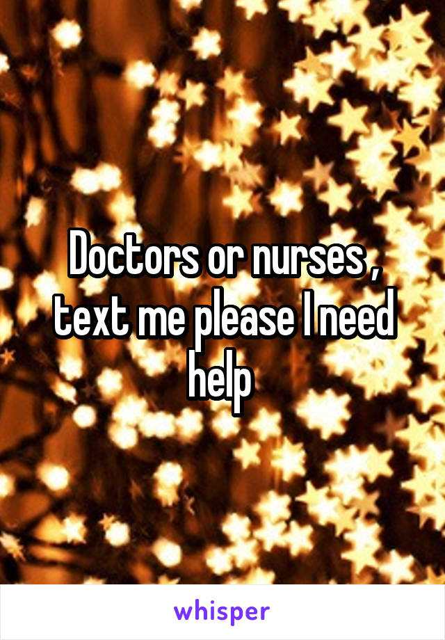 Doctors or nurses , text me please I need help 