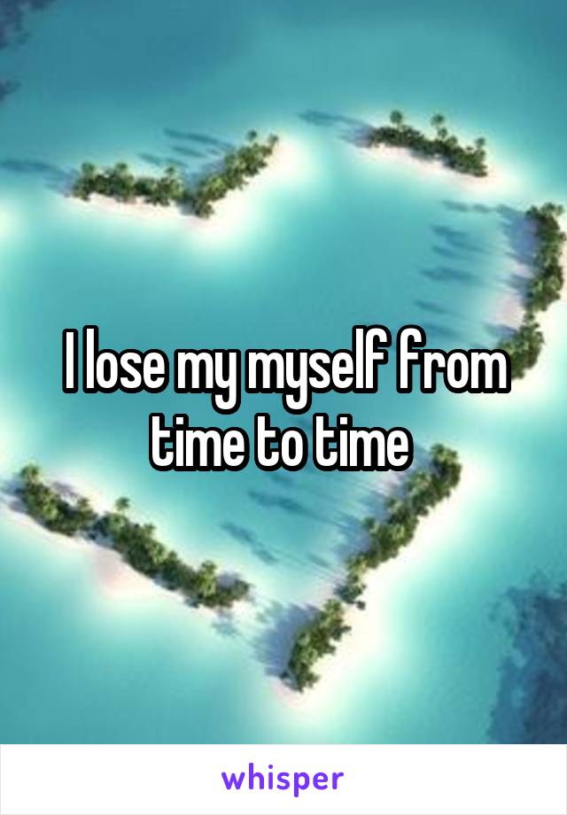 I lose my myself from time to time 