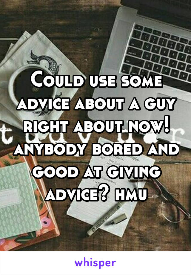 Could use some advice about a guy right about now! anybody bored and good at giving advice? hmu