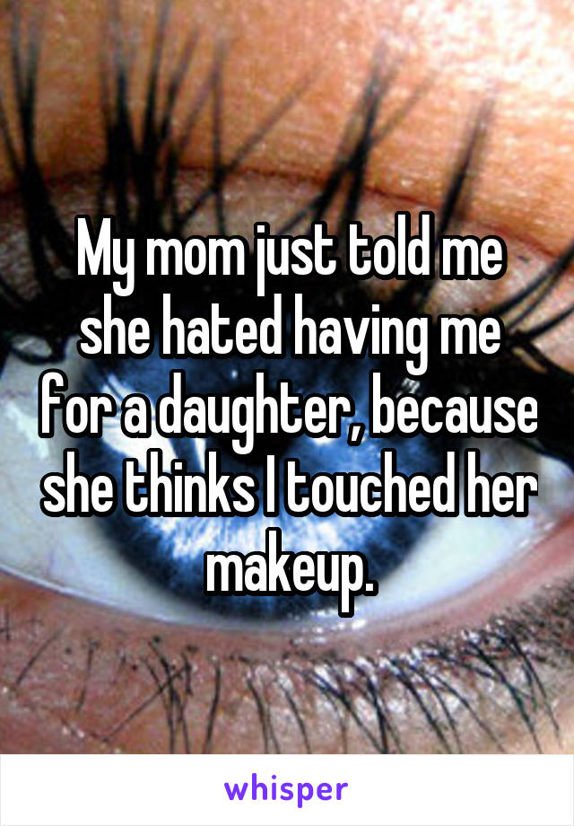 My mom just told me she hated having me for a daughter, because she thinks I touched her makeup.