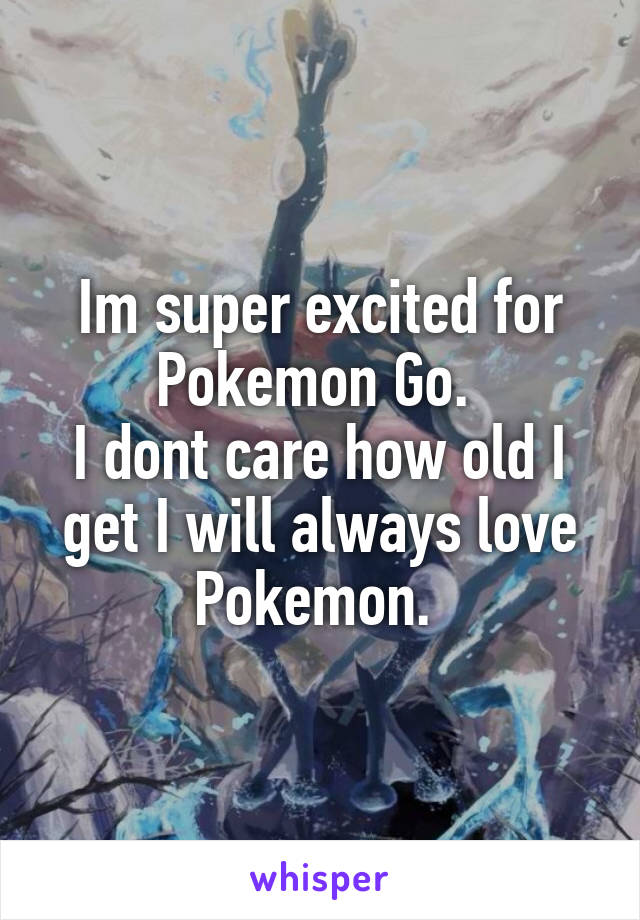 Im super excited for Pokemon Go. 
I dont care how old I get I will always love Pokemon. 