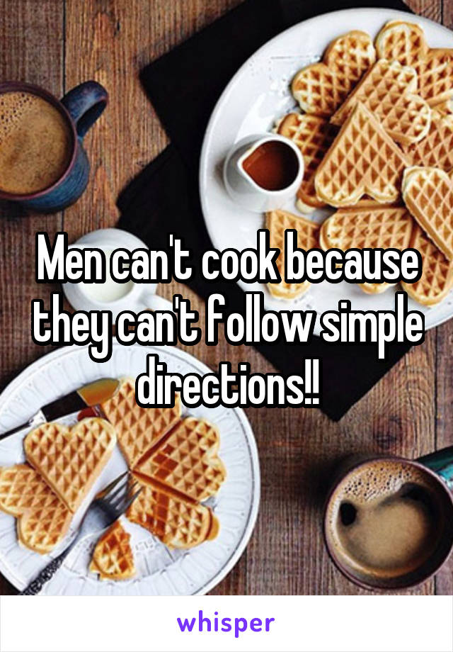 Men can't cook because they can't follow simple directions!!