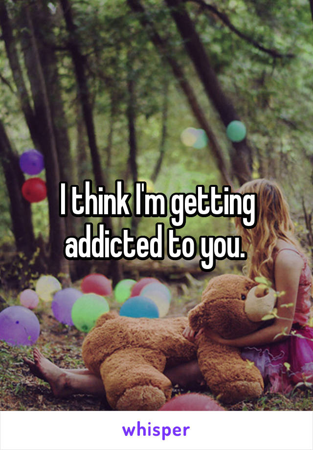 I think I'm getting addicted to you. 
