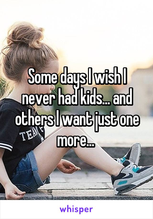 Some days I wish I never had kids... and others I want just one more... 