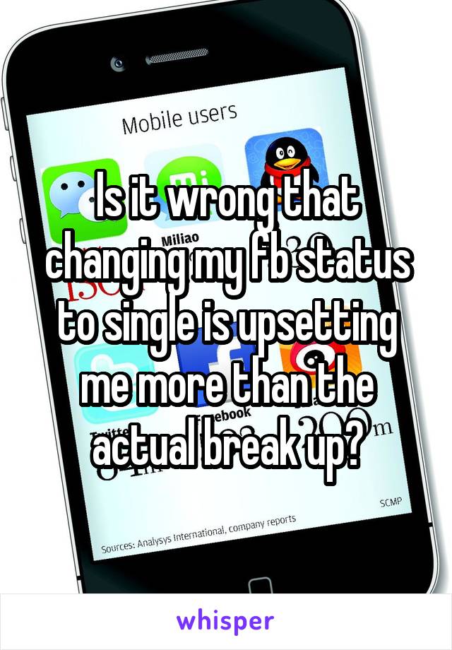 Is it wrong that changing my fb status to single is upsetting me more than the actual break up?