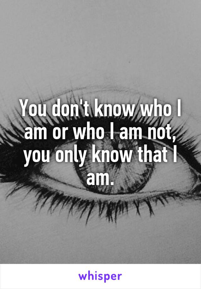 You don't know who I am or who I am not, you only know that I am.