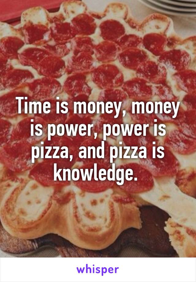 Time is money, money is power, power is pizza, and pizza is knowledge. 
