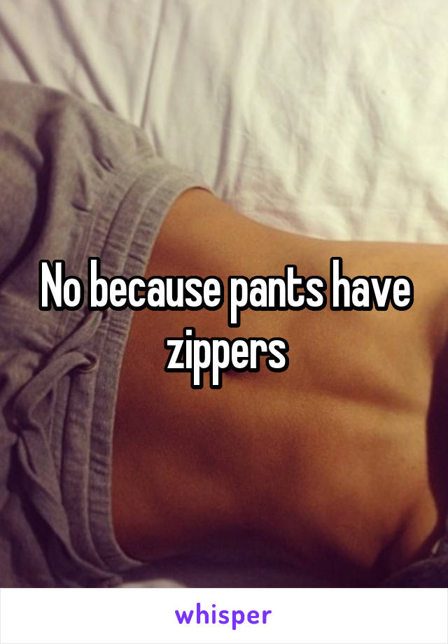 No because pants have zippers
