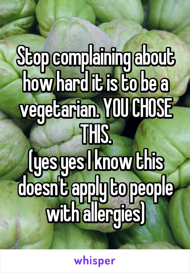Stop complaining about how hard it is to be a vegetarian. YOU CHOSE THIS.
(yes yes I know this doesn't apply to people with allergies)