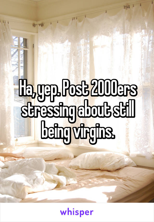 Ha, yep. Post 2000ers stressing about still being virgins.