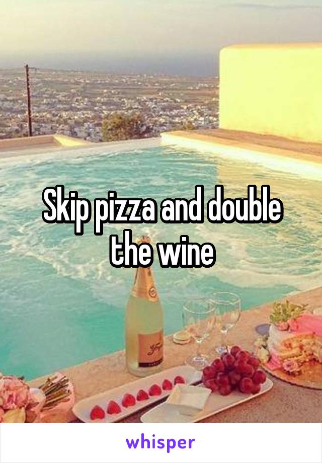 Skip pizza and double the wine