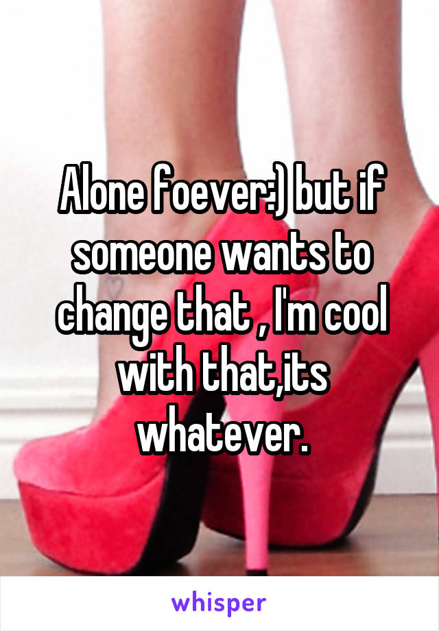 Alone foever:) but if someone wants to change that , I'm cool with that,its whatever.