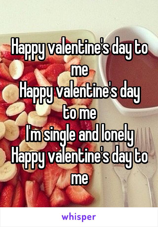 Happy valentine's day to me
Happy valentine's day to me
I'm single and lonely
Happy valentine's day to me