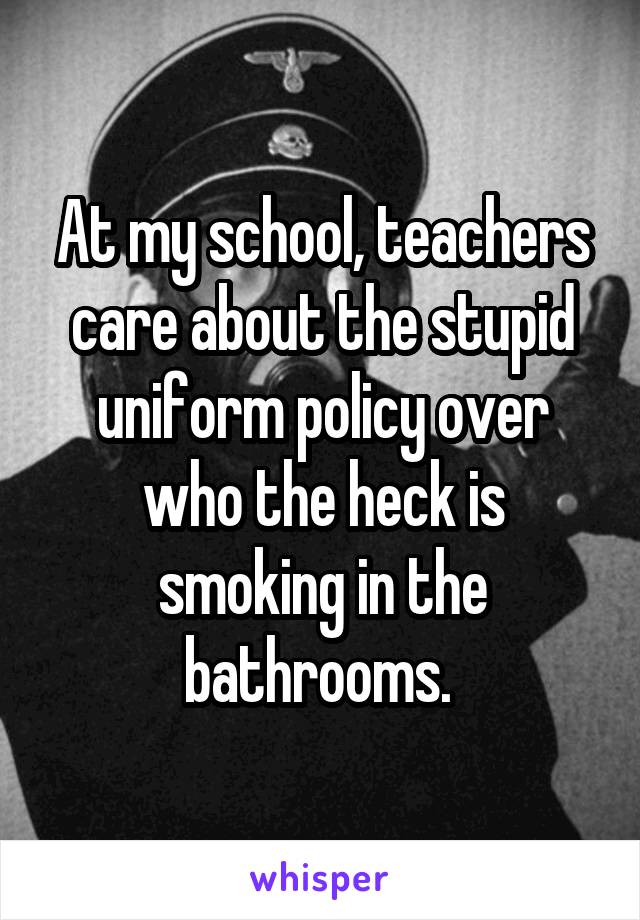 At my school, teachers care about the stupid uniform policy over who the heck is smoking in the bathrooms. 