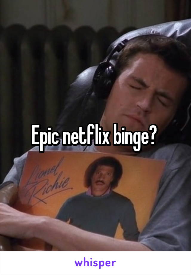 Epic netflix binge? 