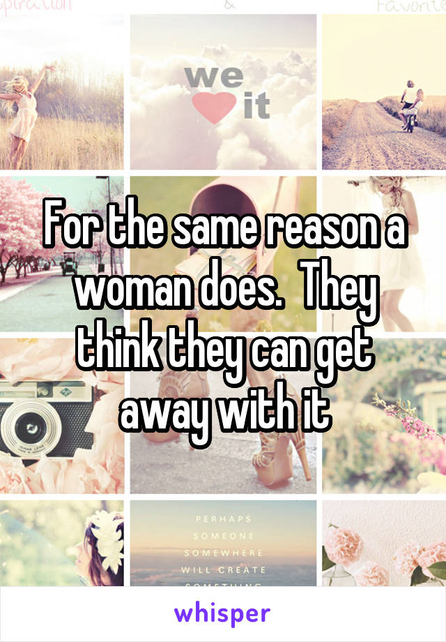 For the same reason a woman does.  They think they can get away with it