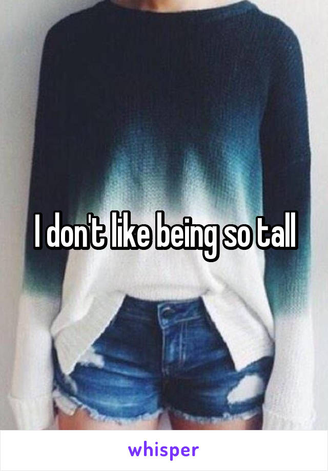 I don't like being so tall