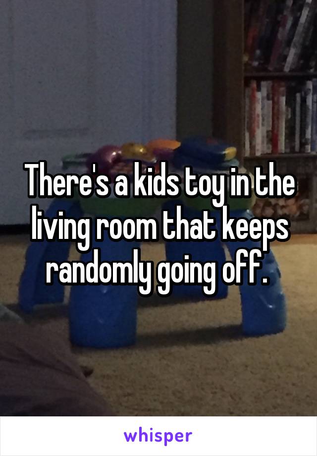 There's a kids toy in the living room that keeps randomly going off. 