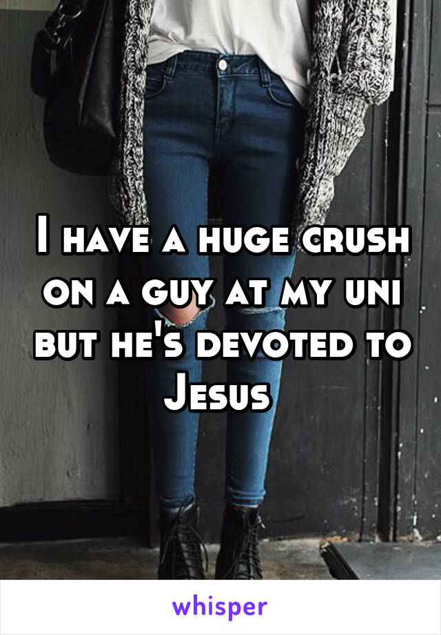 I have a huge crush on a guy at my uni but he's devoted to Jesus 
