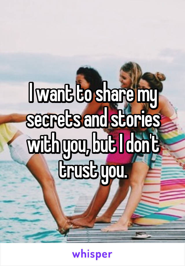 I want to share my secrets and stories with you, but I don't trust you.