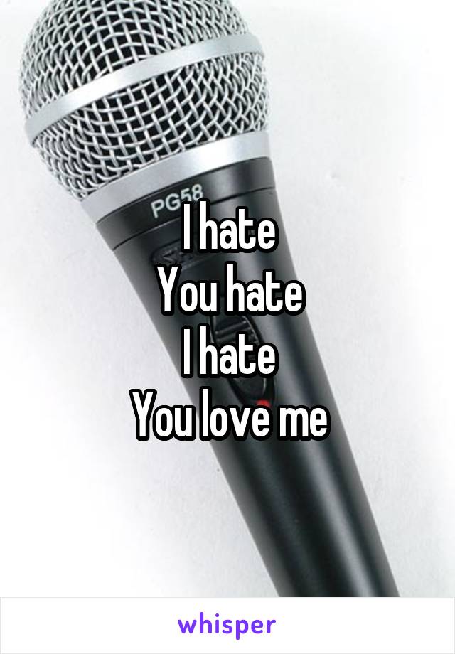 I hate
You hate
I hate
You love me