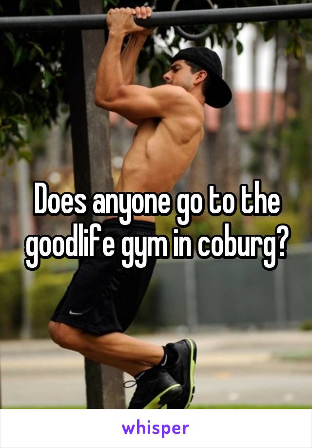 Does anyone go to the goodlife gym in coburg?