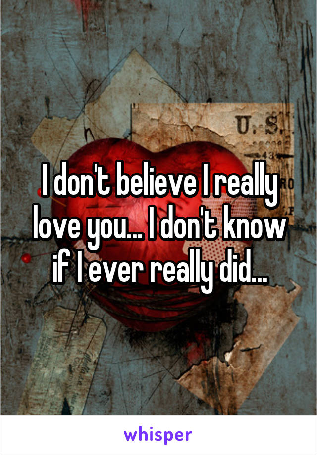 I don't believe I really love you... I don't know if I ever really did...