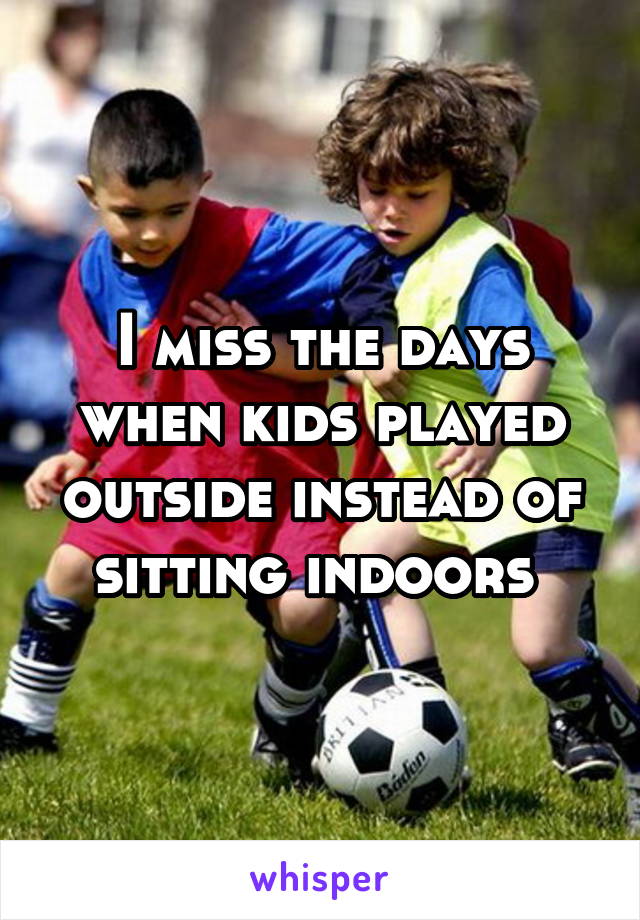 I miss the days when kids played outside instead of sitting indoors 