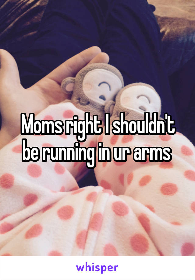 Moms right I shouldn't be running in ur arms 